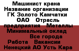 Машинист крана › Название организации ­ ГК Золото Камчатки, ОАО › Отрасль предприятия ­ Металлы › Минимальный оклад ­ 62 000 - Все города Работа » Вакансии   . Ненецкий АО,Усть-Кара п.